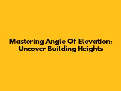 Mastering Angle Of Elevation: Uncover Building Heights