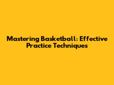 Mastering Basketball: Effective Practice Techniques