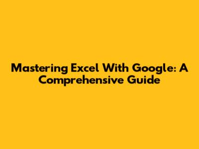Mastering Excel With Google: A Comprehensive Guide