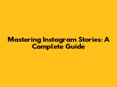 Mastering Instagram Stories: A Complete Guide