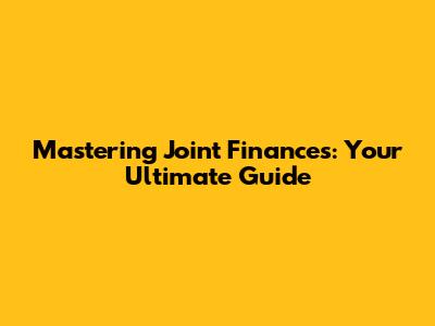 Mastering Joint Finances: Your Ultimate Guide