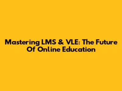 Mastering LMS & VLE: The Future Of Online Education