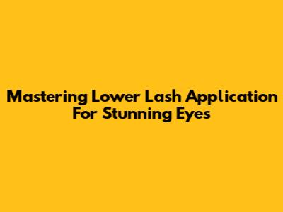 Mastering Lower Lash Application For Stunning Eyes