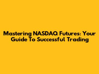 Mastering NASDAQ Futures: Your Guide To Successful Trading