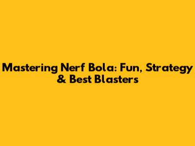 Mastering Nerf Bola: Fun, Strategy & Best Blasters