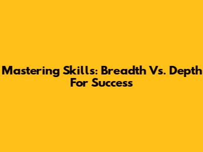 Mastering Skills: Breadth Vs. Depth For Success