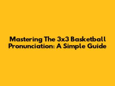 Mastering The 3x3 Basketball Pronunciation: A Simple Guide