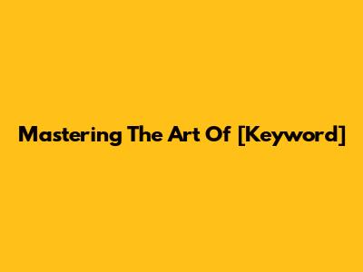 Mastering The Art Of [Keyword]