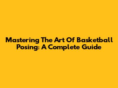 Mastering The Art Of Basketball Posing: A Complete Guide