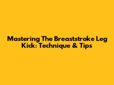 Mastering The Breaststroke Leg Kick: Technique & Tips