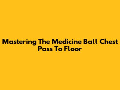 Mastering The Medicine Ball Chest Pass To Floor