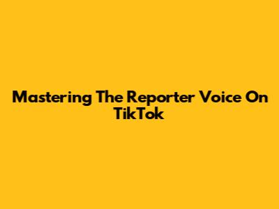 Mastering The Reporter Voice On TikTok