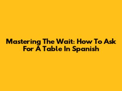 Mastering The Wait: How To Ask For A Table In Spanish