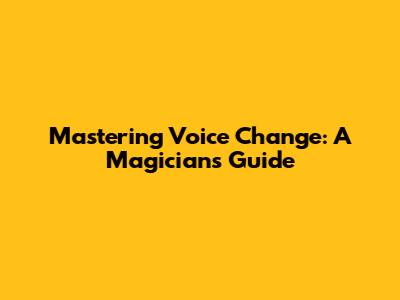 Mastering Voice Change: A Magician's Guide