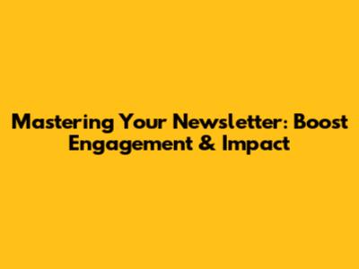 Mastering Your Newsletter: Boost Engagement & Impact