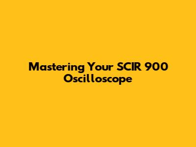 Mastering Your SCIR 900 Oscilloscope