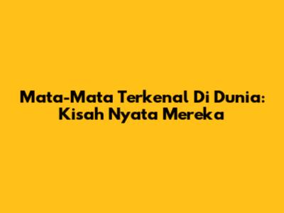 Mata-Mata Terkenal Di Dunia: Kisah Nyata Mereka