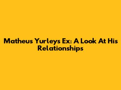 Matheus Yurley's Ex: A Look At His Relationships