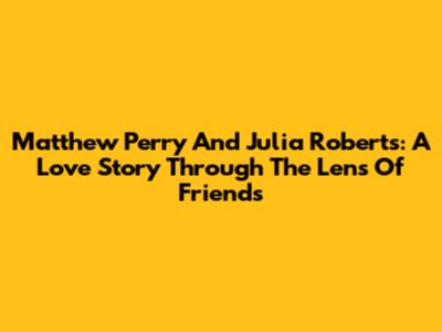 Matthew Perry And Julia Roberts: A Love Story Through The Lens Of 'Friends'