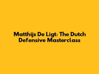 Matthijs De Ligt: The Dutch Defensive Masterclass