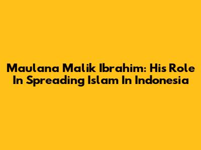 Maulana Malik Ibrahim: His Role In Spreading Islam In Indonesia