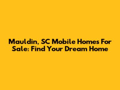 Mauldin, SC Mobile Homes For Sale: Find Your Dream Home