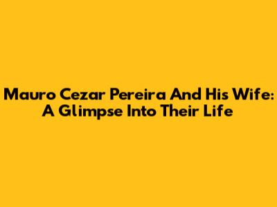 Mauro Cezar Pereira And His Wife: A Glimpse Into Their Life