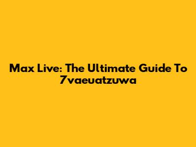 Max Live: The Ultimate Guide To 7vaeuatzuwa