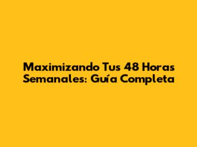 Maximizando Tus 48 Horas Semanales: Guía Completa