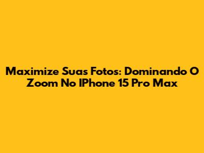 Maximize Suas Fotos: Dominando O Zoom No IPhone 15 Pro Max