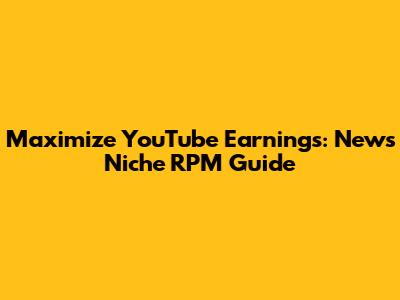 Maximize YouTube Earnings: News Niche RPM Guide
