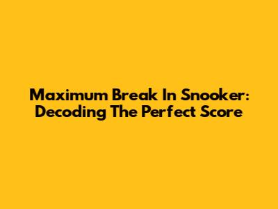 Maximum Break In Snooker: Decoding The Perfect Score
