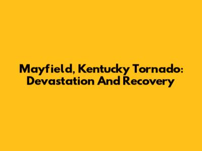 Mayfield, Kentucky Tornado: Devastation And Recovery