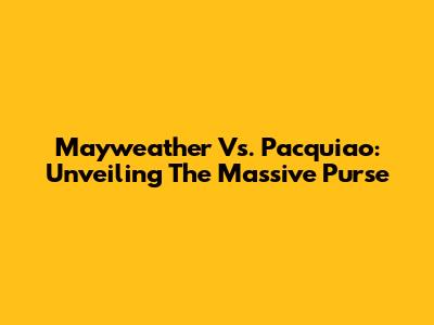 Mayweather Vs. Pacquiao: Unveiling The Massive Purse