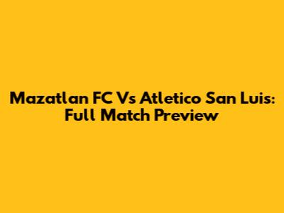 Mazatlan FC Vs Atletico San Luis: Full Match Preview