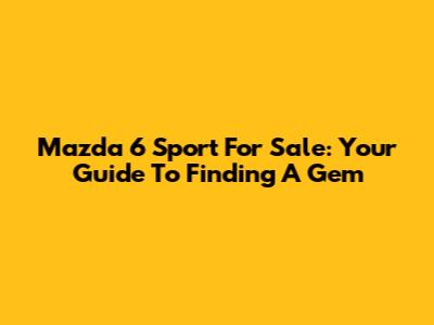 Mazda 6 Sport For Sale: Your Guide To Finding A Gem