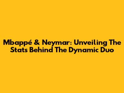 Mbappé & Neymar: Unveiling The Stats Behind The Dynamic Duo