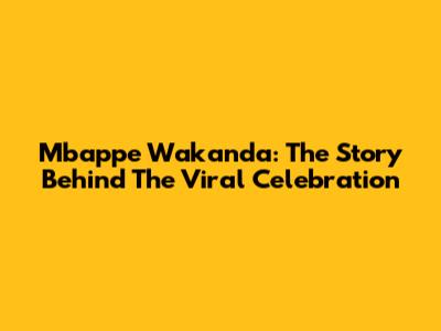 Mbappe Wakanda: The Story Behind The Viral Celebration