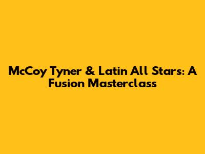 McCoy Tyner & Latin All Stars: A Fusion Masterclass