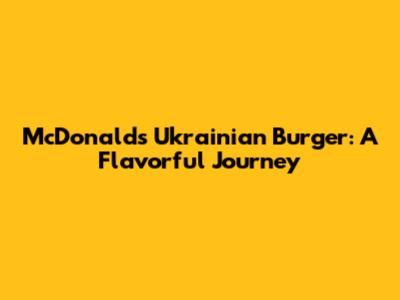 McDonald's Ukrainian Burger: A Flavorful Journey