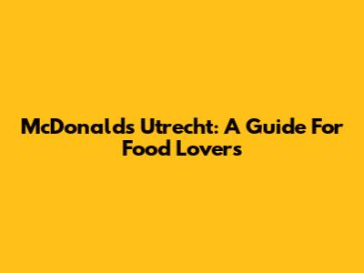 McDonald's Utrecht: A Guide For Food Lovers
