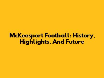 McKeesport Football: History, Highlights, And Future