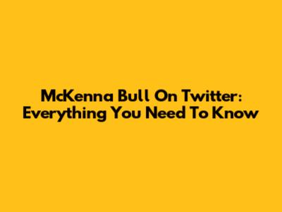 McKenna Bull On Twitter: Everything You Need To Know