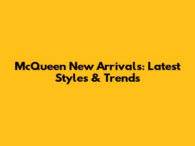 McQueen New Arrivals: Latest Styles & Trends