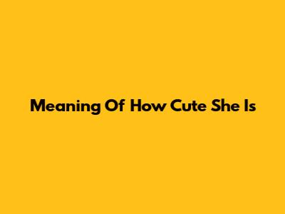 Meaning Of "How Cute She Is"