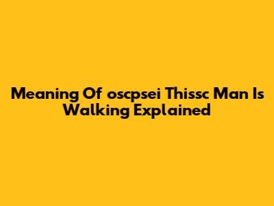 Meaning Of 'oscpsei Thissc Man Is Walking' Explained