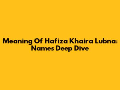 Meaning Of Hafiza Khaira Lubna: Name's Deep Dive