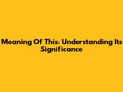 Meaning Of This: Understanding Its Significance