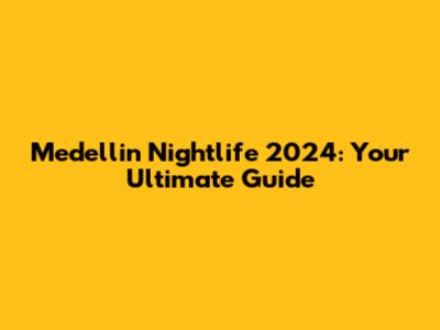 Medellin Nightlife 2024: Your Ultimate Guide