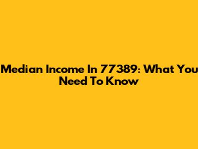 Median Income In 77389: What You Need To Know